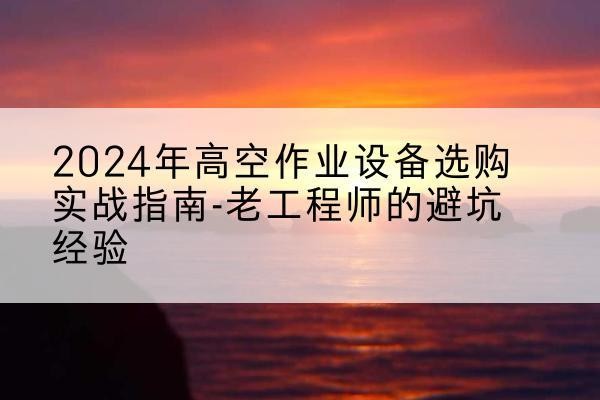 汾阳高空作业升降机厂家推荐-2024年高空作业设备选购实战指南-老工程师的避坑经验