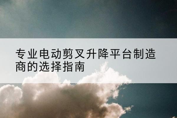 汾阳电动剪叉升降平台厂家-专业电动剪叉升降平台制造商的选择指南
