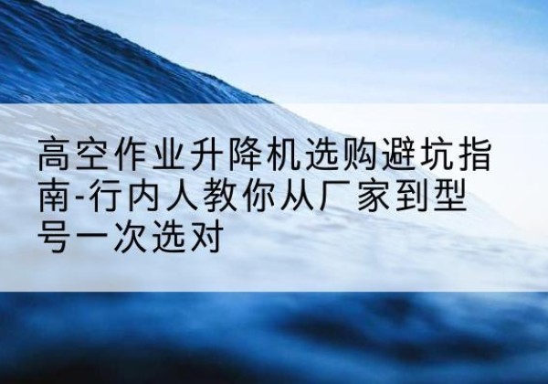 汾阳升降平台厂家-高空作业升降机选购避坑指南-行内人教你从厂家到型号一次选对