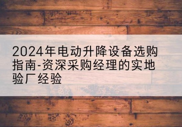 汾阳电动剪叉升降平台厂家-2024年电动升降设备选购指南-资深采购经理的实地验厂经验