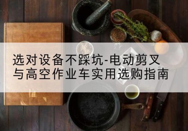 汾阳电动剪叉升降平台怎么选-选对设备不踩坑-电动剪叉与高空作业车实用选购指南