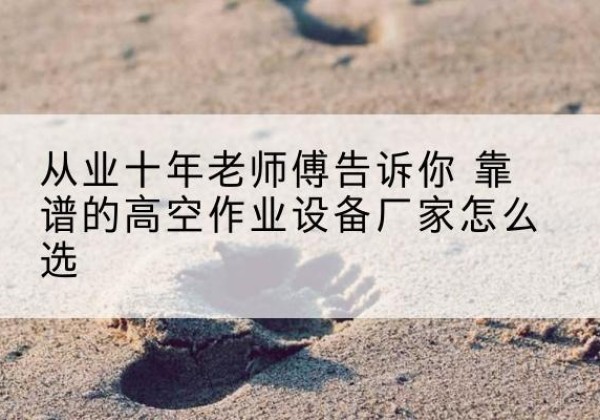 汾阳高空作业升降机厂家推荐-从业十年老师傅告诉你 靠谱的高空作业设备厂家怎么选