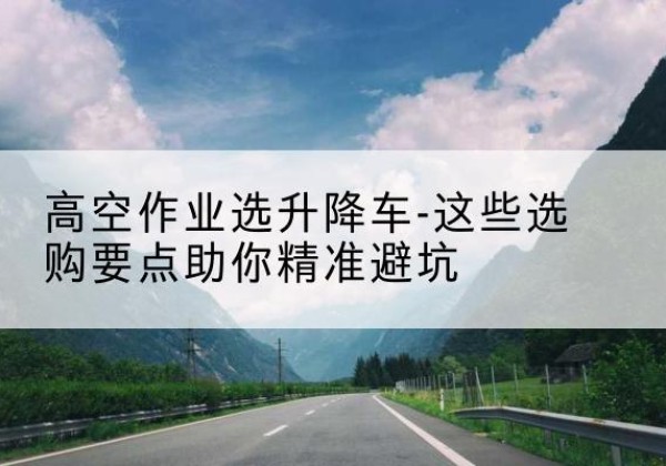 汾阳升降车厂家-高空作业选升降车-这些选购要点助你*避坑