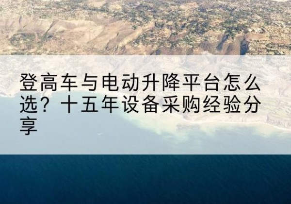 汾阳登高车厂家厂家-登高车与电动升降平台怎么选？十五年设备采购经验分享
