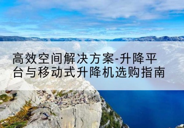 汾阳升降平台厂家-*空间解决方案-升降平台与移动式升降机选购指南