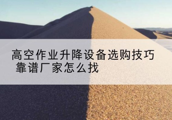 汾阳电动升降平台厂家推荐-高空作业升降设备选购技巧 靠谱厂家怎么找