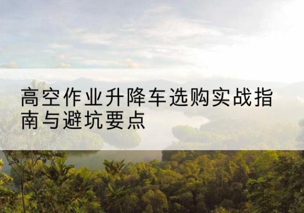 汾阳升降车怎么选-高空作业升降车选购实战指南与避坑要点