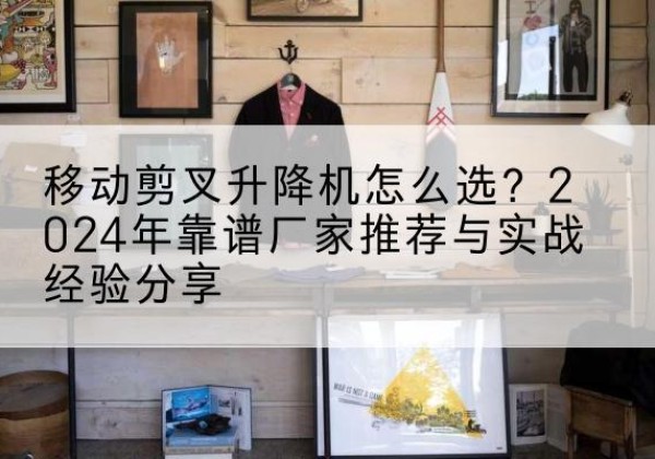 汾阳升降平台厂家推荐-移动剪叉升降机怎么选？2024年靠谱厂家推荐与实战经验分享