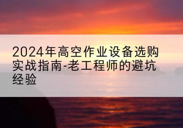 汾阳高空作业升降机厂家推荐-2024年高空作业设备选购实战指南-老工程师的避坑经验
