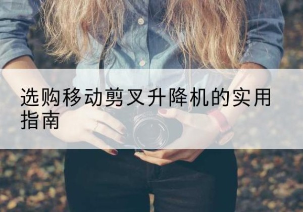 汾阳移动剪叉升降机怎么选-选购移动剪叉升降机的实用指南